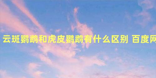 云斑鹦鹉和虎皮鹦鹉有什么区别 百度网盘